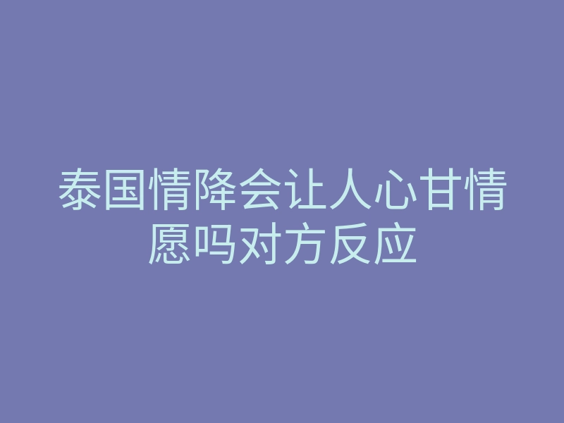 泰国情降会让人心甘情愿吗对方反应
