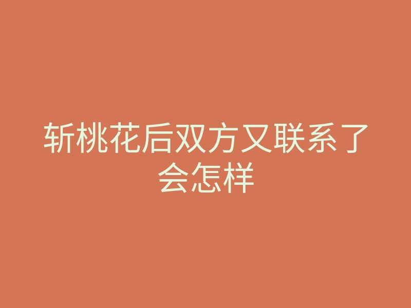 斩桃花后双方又联系了会怎样