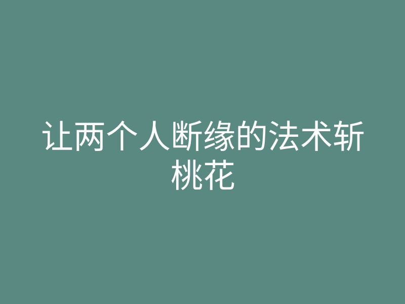 让两个人断缘的法术斩桃花