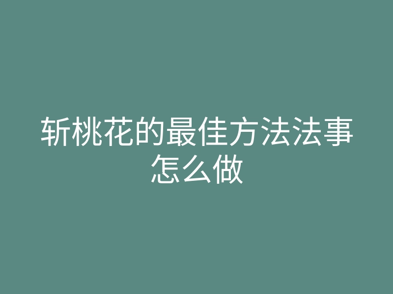 斩桃花的最佳方法法事怎么做