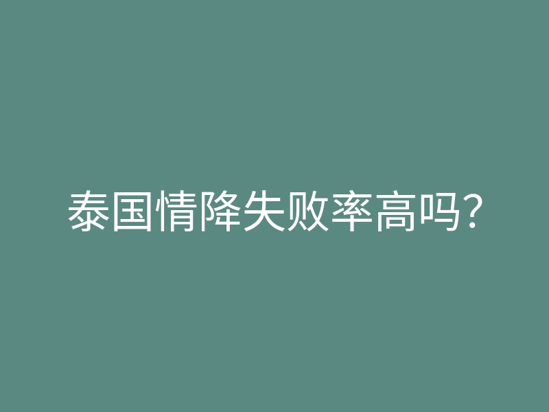 泰国情降失败率高吗?