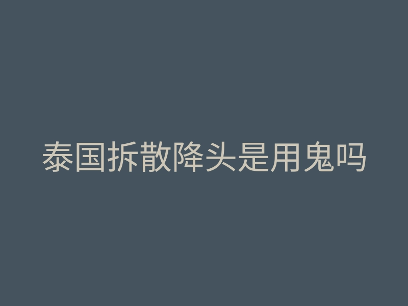 泰国拆散降头是用鬼吗