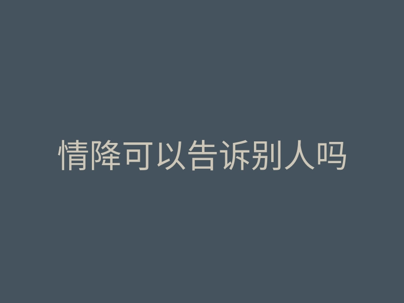 情降可以告诉别人吗