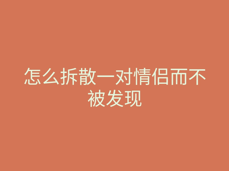 怎么拆散一对情侣而不被发现