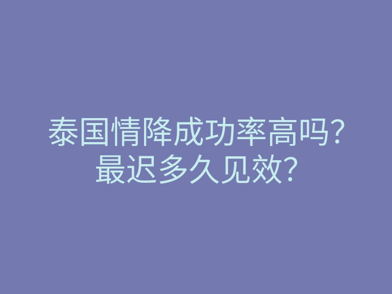 泰国情降成功率高吗?最迟多久见效?
