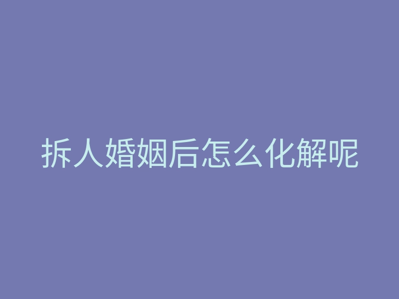 拆人婚姻后怎么化解呢