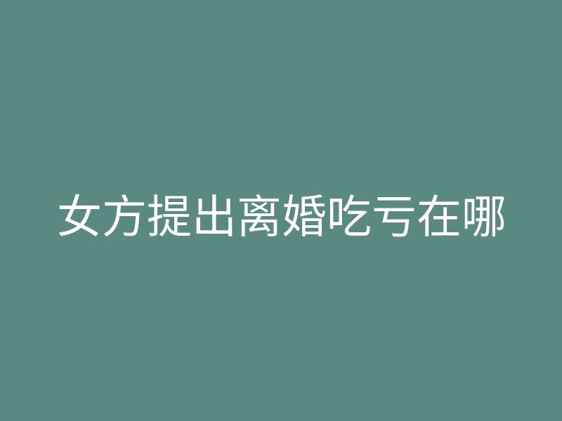 女方提出离婚吃亏在哪