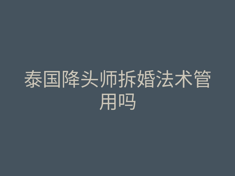泰国降头师拆婚法术管用吗