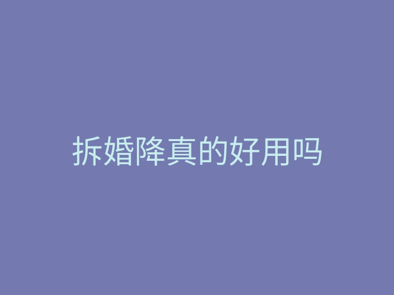 拆婚降真的好用吗