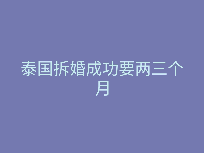 泰国拆婚成功要两三个月