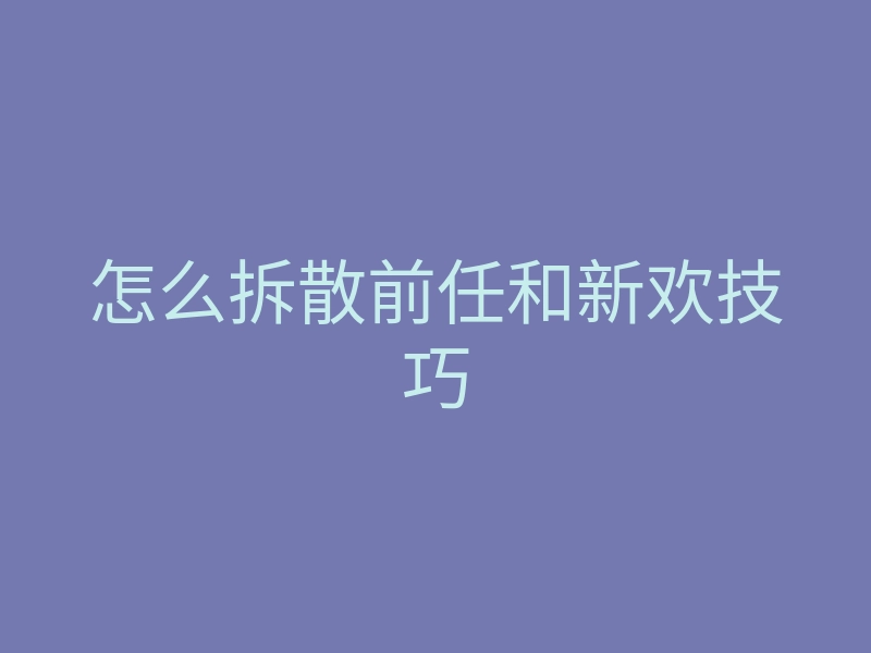 怎么拆散前任和新欢技巧