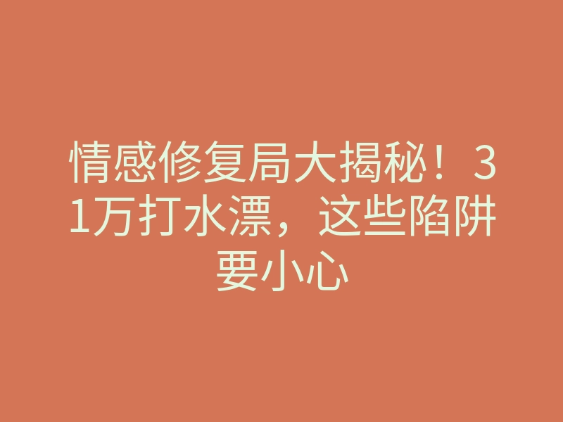 情感修复局大揭秘!31万打水漂,这些陷阱要小心