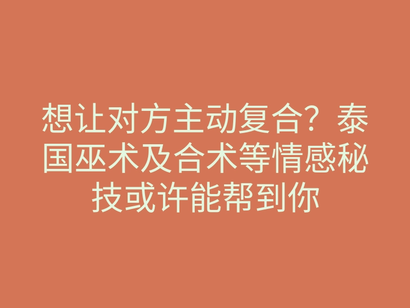 想让对方主动复合?泰国巫术及合术等情感秘技或许能帮到你