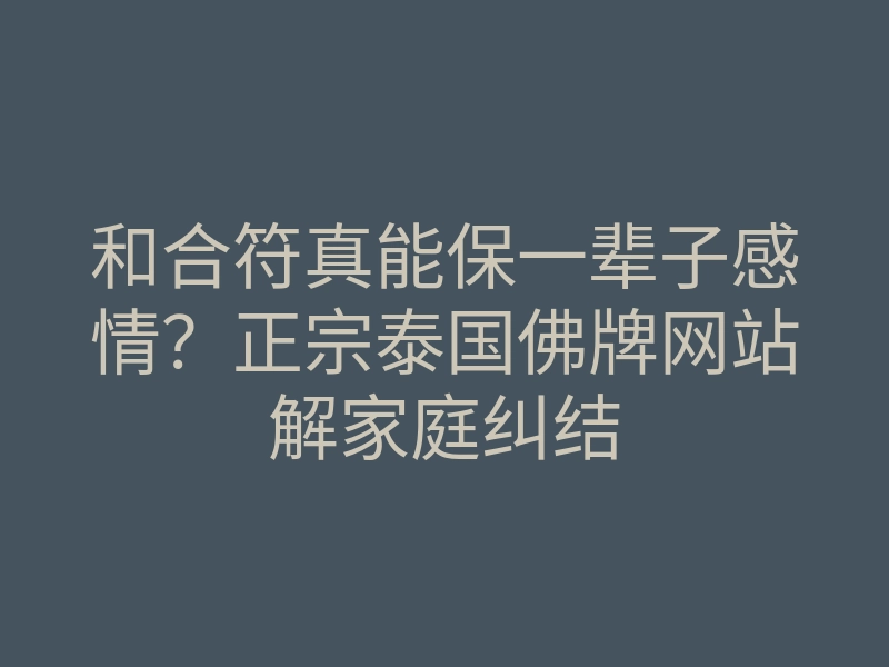 和合符真能保一辈子感情？正宗泰国佛牌网站解家庭纠结