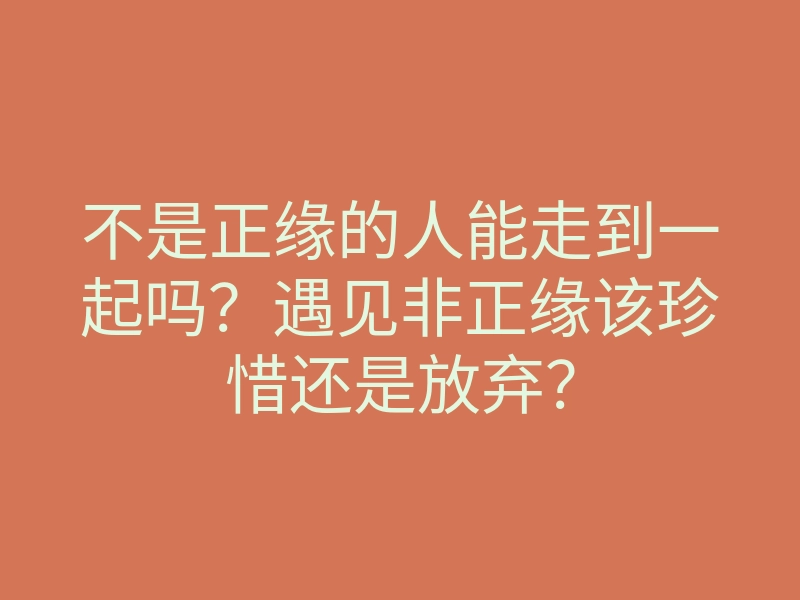 不是正缘的人能走到一起吗?遇见非正缘该珍惜还是放弃?