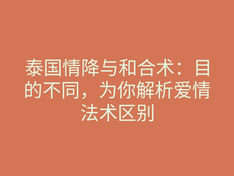泰国情降与和合术:目的不同,为你解析爱情法术区别