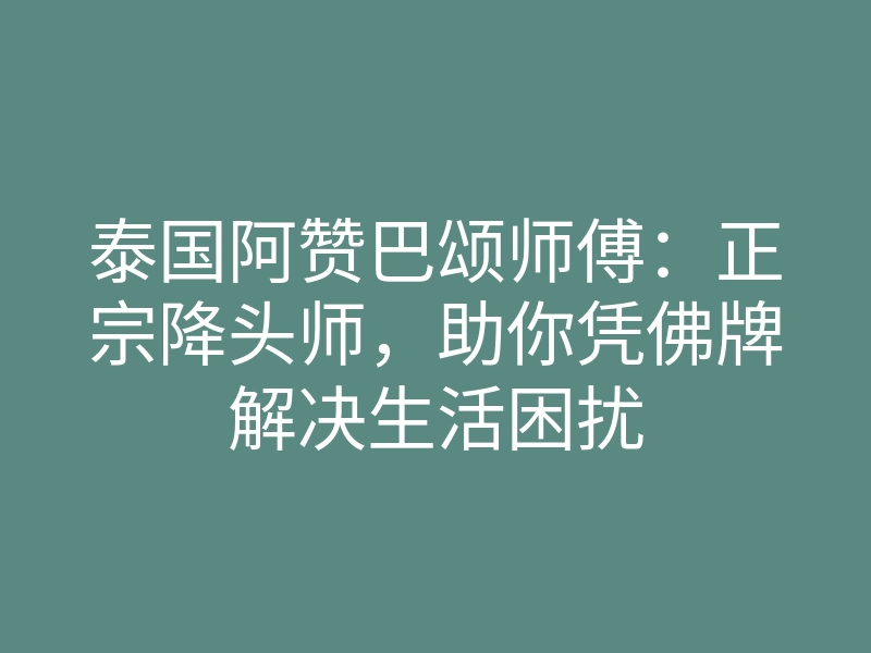 泰国阿赞巴颂师傅:正宗降头师,助你凭佛牌解决生活困扰