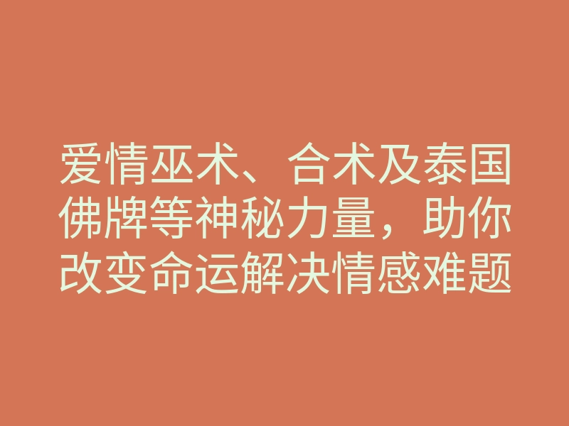 爱情巫术、合术及泰国佛牌等神秘力量,助你改变命运解决情感难题