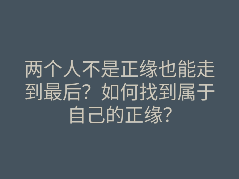 两个人不是正缘也能走到最后?如何找到属于自己的正缘?