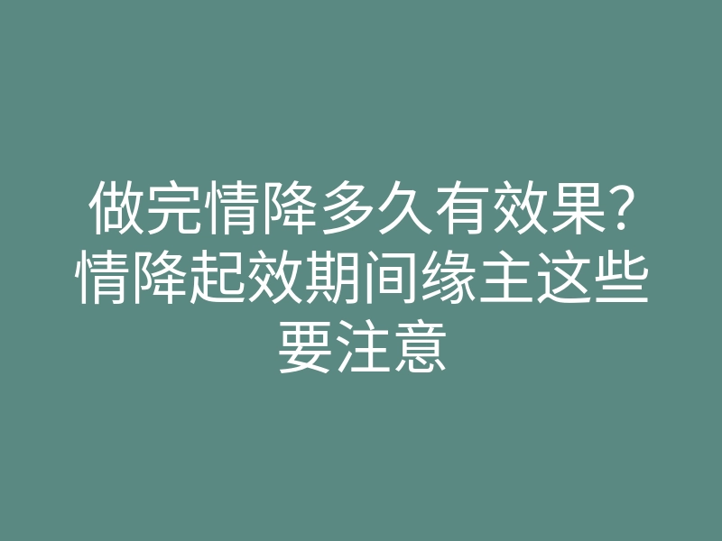 做完情降多久有效果?情降起效期间缘主这些要注意