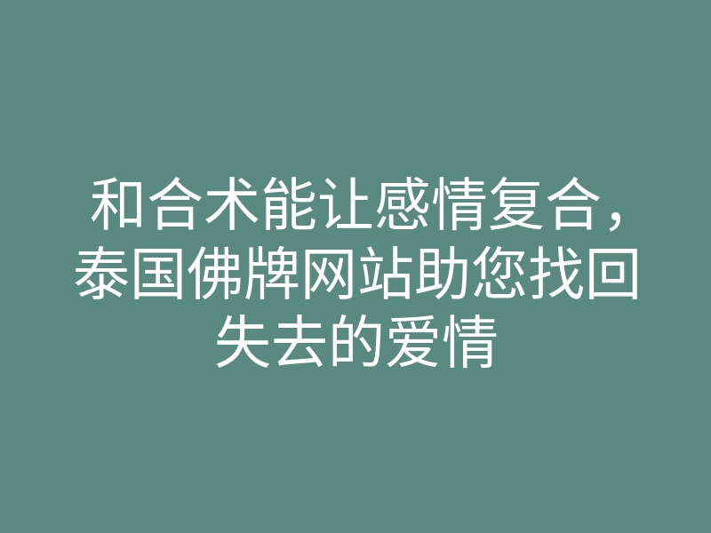 和合术能让感情复合,泰国佛牌网站助您找回失去的爱情