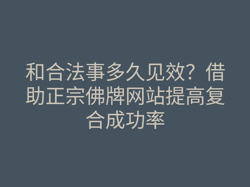 和合法事多久见效?借助正宗佛牌网站提高复合成功率
