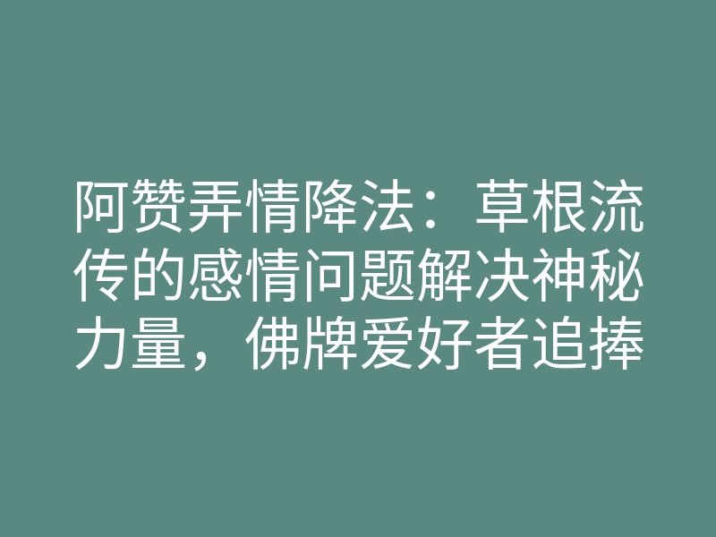 阿赞弄情降法：草根流传的感情问题解决神秘力量，佛牌爱好者追捧