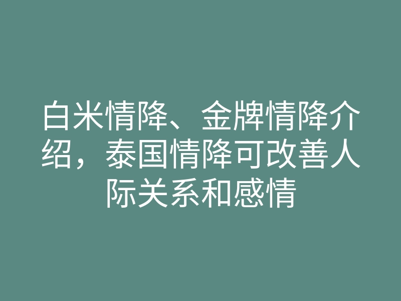 白米情降、金牌情降介绍,泰国情降可改善人际关系和感情