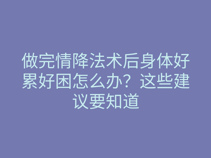 做完情降法术后身体好累好困怎么办?这些建议要知道