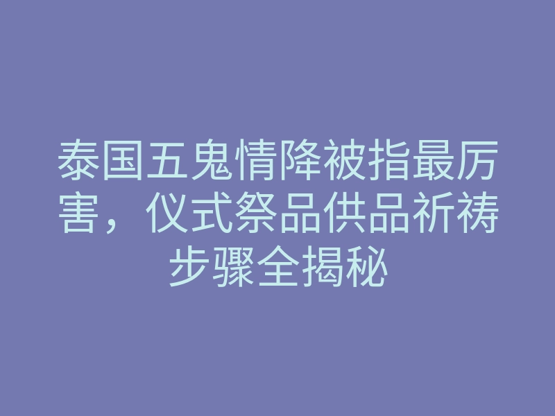 泰国五鬼情降被指最厉害,仪式祭品供品祈祷步骤全揭秘