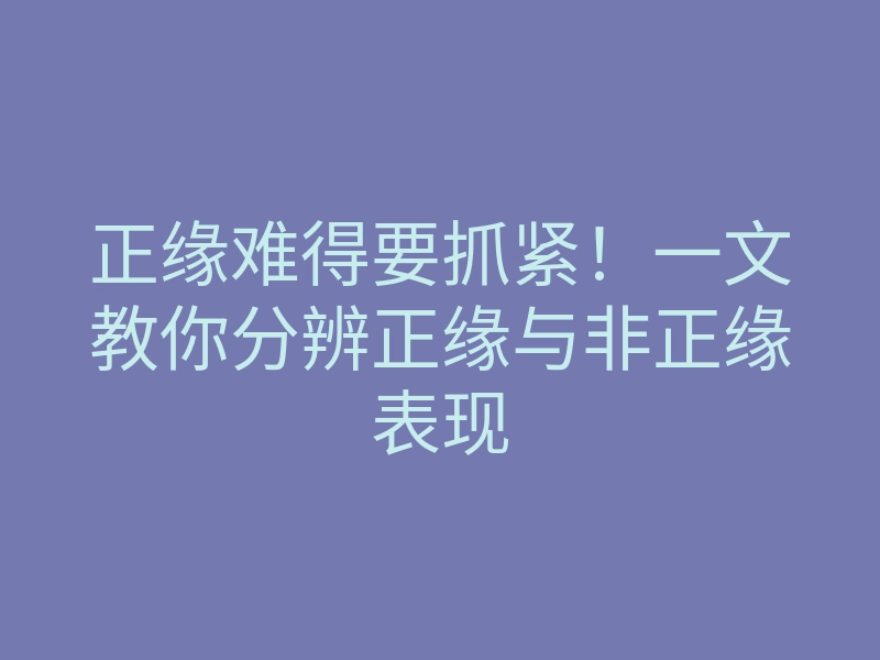 正缘难得要抓紧!一文教你分辨正缘与非正缘表现