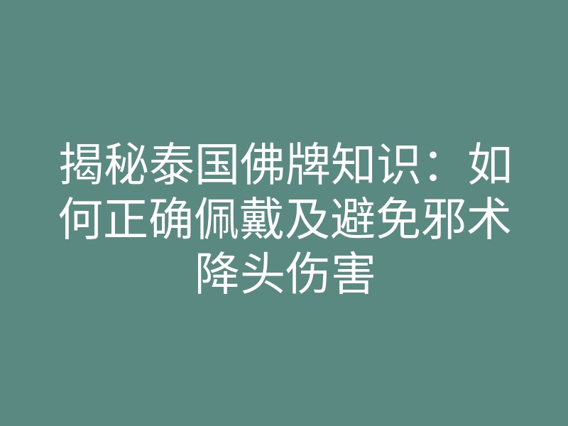 揭秘泰国佛牌知识：如何正确佩戴及避免邪术降头伤害