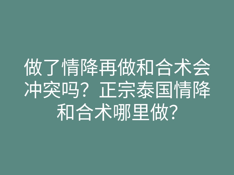 做了情降再做和合术会冲突吗?正宗泰国情降和合术哪里做?