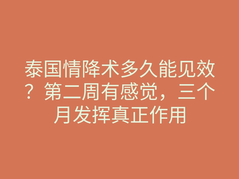 泰国情降术多久能见效?第二周有感觉,三个月发挥真正作用