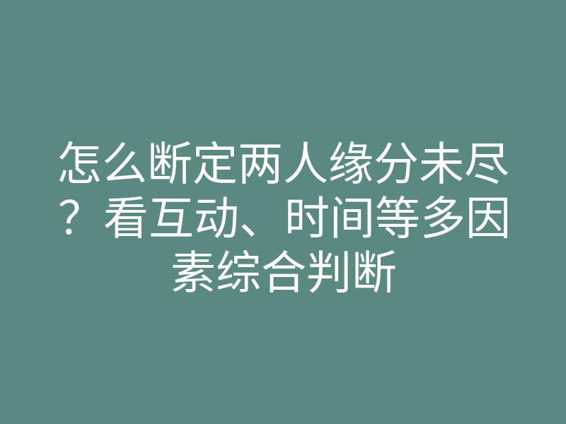 怎么断定两人缘分未尽?看互动、时间等多因素综合判断