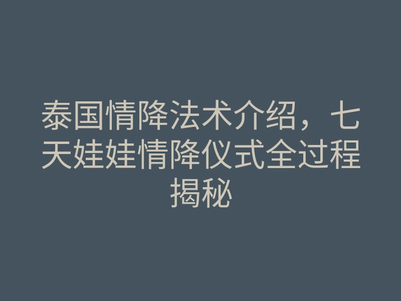 泰国情降法术介绍,七天娃娃情降仪式全过程揭秘