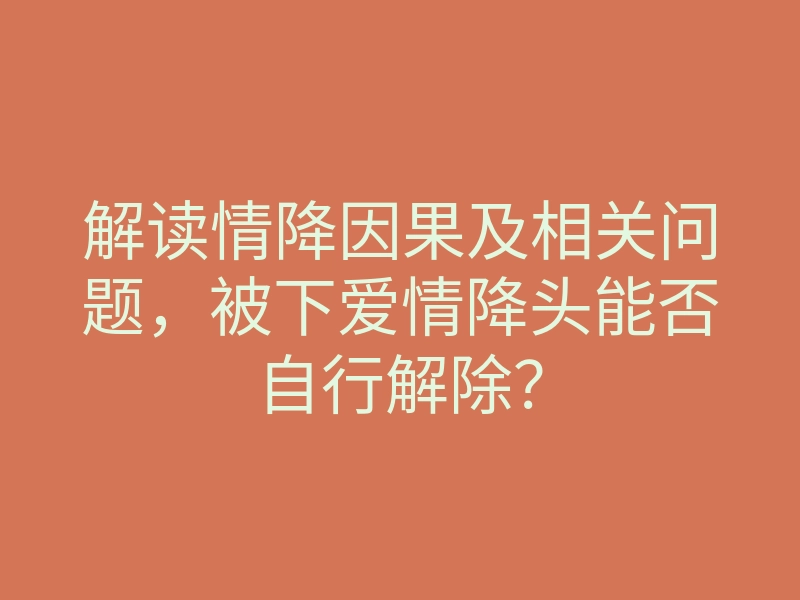 解读情降因果及相关问题,被下爱情降头能否自行解除?