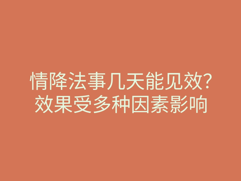 情降法事几天能见效？效果受多种因素影响
