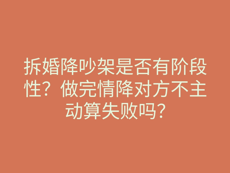 拆婚降吵架是否有阶段性?做完情降对方不主动算失败吗?
