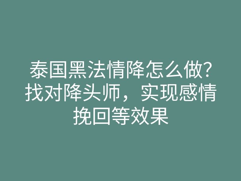 泰国黑法情降怎么做?找对降头师,实现感情挽回等效果
