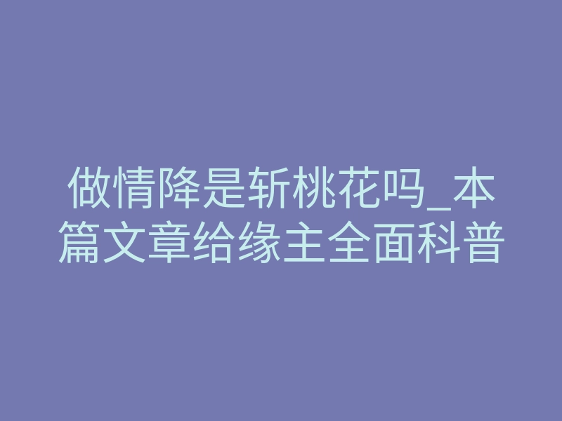 做情降是斩桃花吗_本篇文章给缘主全面科普