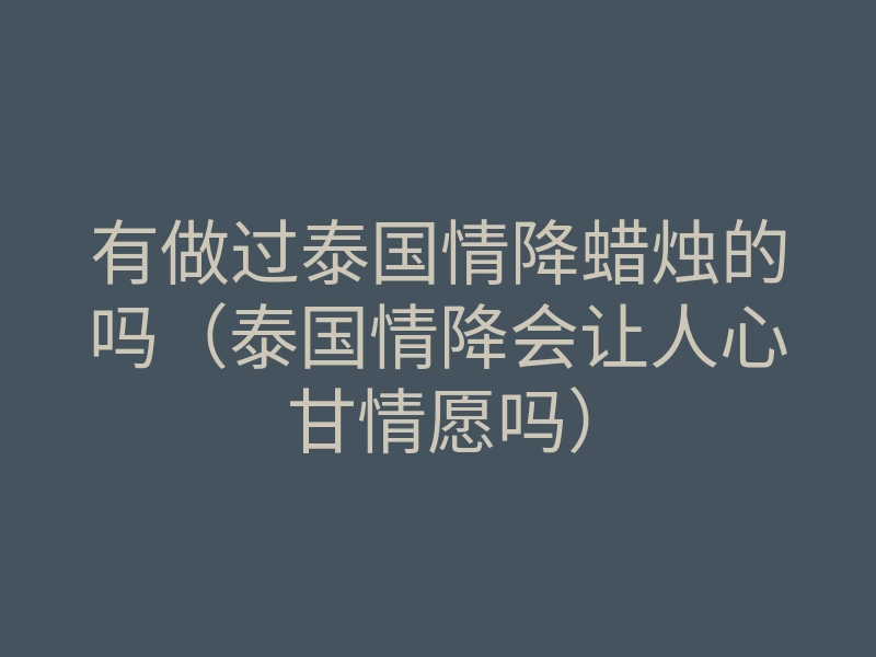 有做过泰国情降蜡烛的吗（泰国情降会让人心甘情愿吗）