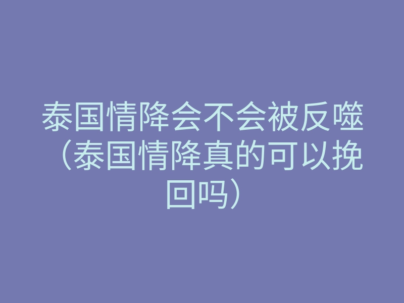 泰国情降会不会被反噬(泰国情降真的可以挽回吗)