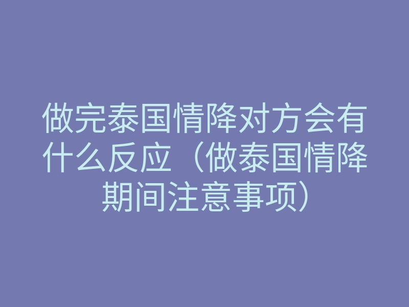 做完泰国情降对方会有什么反应（做泰国情降期间注意事项）