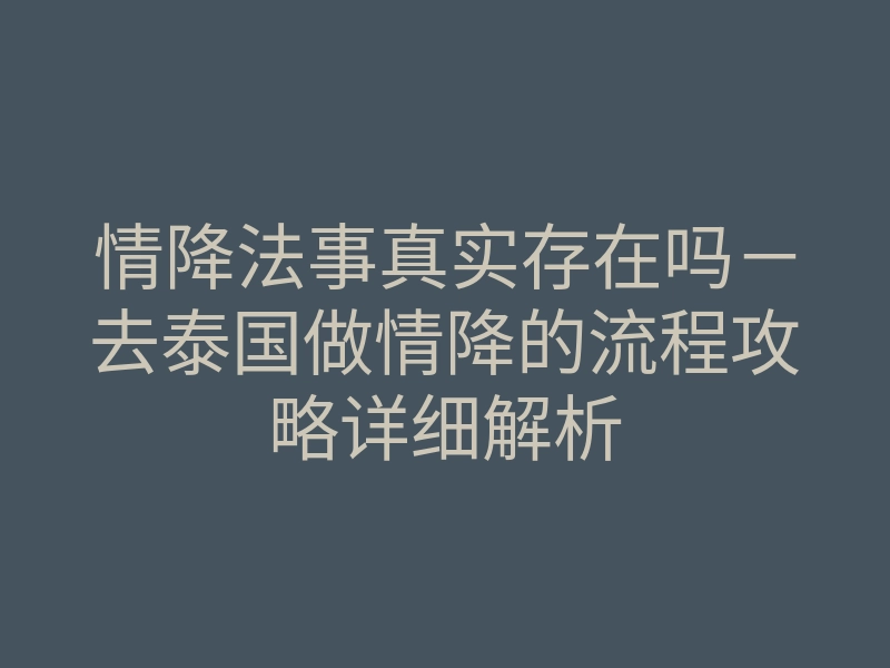 情降法事真实存在吗-去泰国做情降的流程攻略详细解析