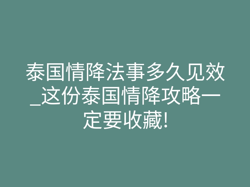 泰国情降法事多久见效_这份泰国情降攻略一定要收藏!