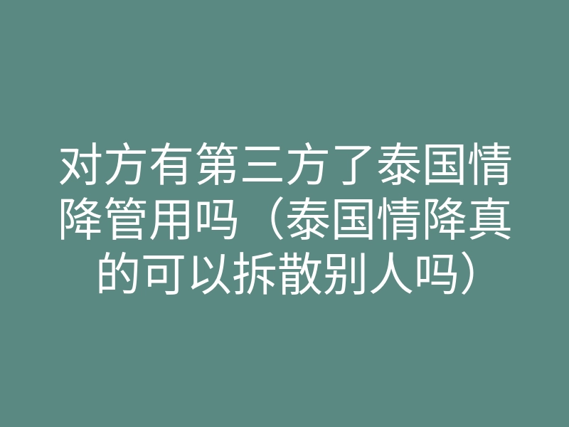 对方有第三方了泰国情降管用吗(泰国情降真的可以拆散别人吗)