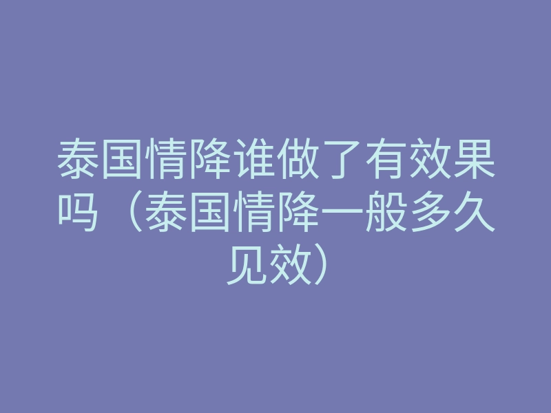 泰国情降谁做了有效果吗(泰国情降一般多久见效)