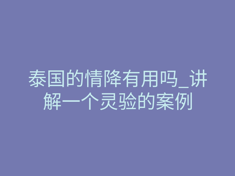 泰国的情降有用吗_讲解一个灵验的案例