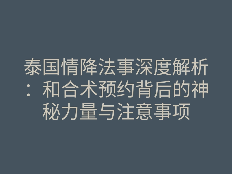泰国情降法事深度解析:和合术预约背后的神秘力量与注意事项
